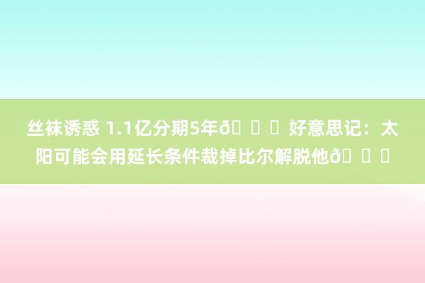 丝袜诱惑 1.1亿分期5年🙃好意思记：太阳可能会用延长条件裁掉比尔解脱他👀
