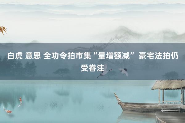 白虎 意思 全功令拍市集“量增额减” 豪宅法拍仍受眷注
