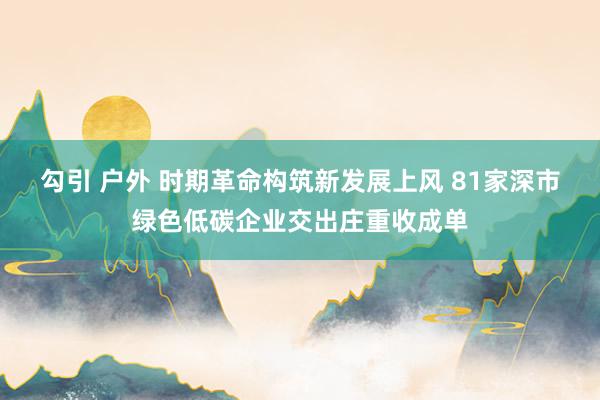 勾引 户外 时期革命构筑新发展上风 81家深市绿色低碳企业交出庄重收成单
