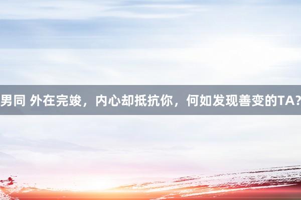 男同 外在完竣，内心却抵抗你，何如发现善变的TA？