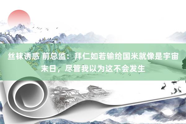 丝袜诱惑 前总监：拜仁如若输给国米就像是宇宙末日，尽管我以为这不会发生