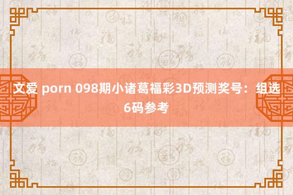 文爱 porn 098期小诸葛福彩3D预测奖号：组选6码参考