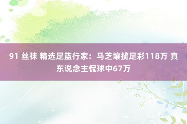 91 丝袜 精选足篮行家：马芝壤揽足彩118万 真东说念主侃球中67万