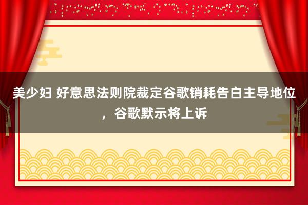 美少妇 好意思法则院裁定谷歌销耗告白主导地位，谷歌默示将上诉