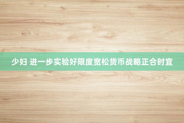 少妇 进一步实验好限度宽松货币战略正合时宜