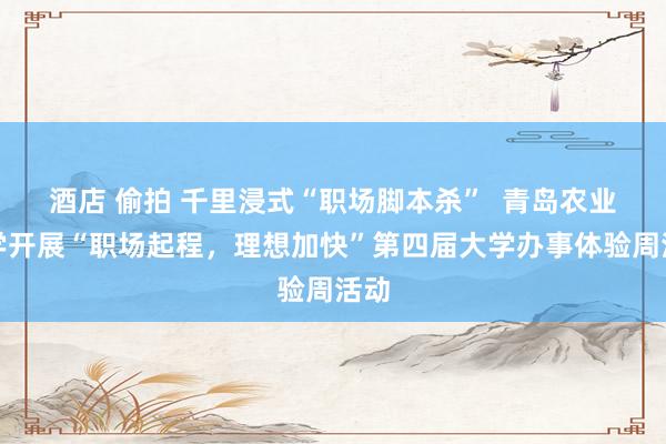 酒店 偷拍 千里浸式“职场脚本杀”  青岛农业大学开展“职场起程，理想加快”第四届大学办事体验周活动