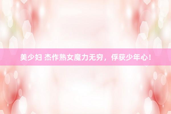 美少妇 杰作熟女魔力无穷，俘获少年心！