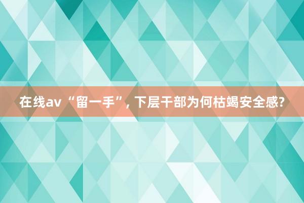 在线av “留一手”， 下层干部为何枯竭安全感?