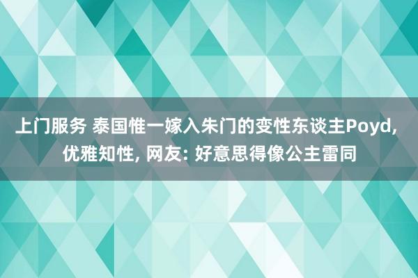 上门服务 泰国惟一嫁入朱门的变性东谈主Poyd， 优雅知性， 网友: 好意思得像公主雷同